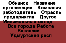 Обнинск › Название организации ­ Компания-работодатель › Отрасль предприятия ­ Другое › Минимальный оклад ­ 1 - Все города Работа » Вакансии   . Удмуртская респ.